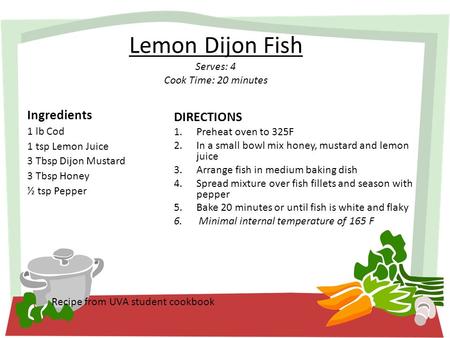 Lemon Dijon Fish Serves: 4 Cook Time: 20 minutes Ingredients 1 lb Cod 1 tsp Lemon Juice 3 Tbsp Dijon Mustard 3 Tbsp Honey ½ tsp Pepper Recipe from UVA.