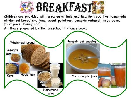 Children are provided with a range of hale and healthy food like homemade wholemeal bread and jam, sweet potatoes, pumpkin oatmeal, soya bean, fruit juice,