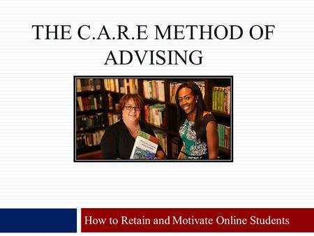 THE C.A.R.E METHOD OF ADVISING How to Retain and Motivate Online Students.