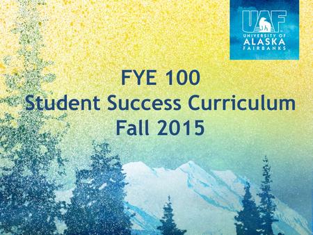 FYE 100 Student Success Curriculum Fall 2015. UAF Degree Programs Undergraduate Core Degree Programs and Interests DegreeWorks Academic Progress – Probation.