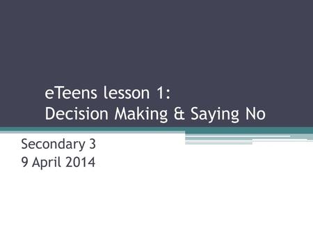 ETeens lesson 1: Decision Making & Saying No Secondary 3 9 April 2014.