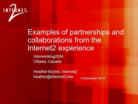 3 December 2015 Examples of partnerships and collaborations from the Internet2 experience Interworking2004 Ottawa, Canada Heather Boyles, Internet2