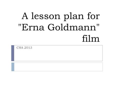 A lesson plan for Erna Goldmann film CSA 2013.  Target audience: 11 th grade  Length of unit: 3-4 lessons. Length of each lesson: 45 minutes  Supplies.