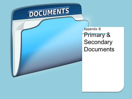 Appendix B Primary & Secondary Documents. Appendix B Documents Primary Documents are written or physical objects that are created at the time of the.