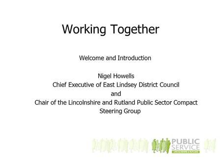 Working Together Welcome and Introduction Nigel Howells Chief Executive of East Lindsey District Council and Chair of the Lincolnshire and Rutland Public.