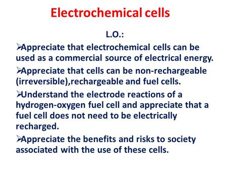 Electrochemical cells L.O.:  Appreciate that electrochemical cells can be used as a commercial source of electrical energy.  Appreciate that cells can.