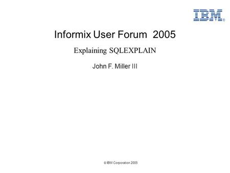© IBM Corporation 2005 Informix User Forum 2005 John F. Miller III Explaining SQLEXPLAIN ®