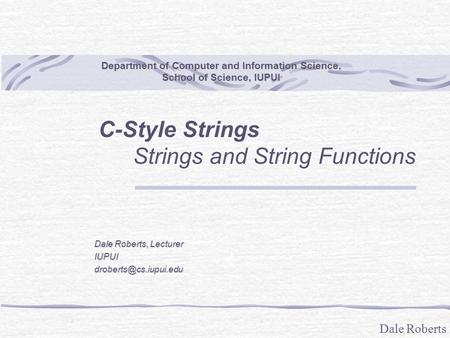 Dale Roberts Department of Computer and Information Science, School of Science, IUPUI C-Style Strings Strings and String Functions Dale Roberts, Lecturer.