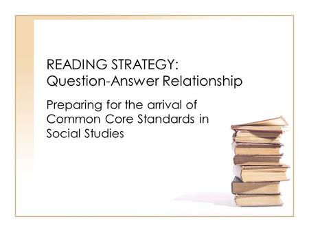 READING STRATEGY: Question-Answer Relationship Preparing for the arrival of Common Core Standards in Social Studies.