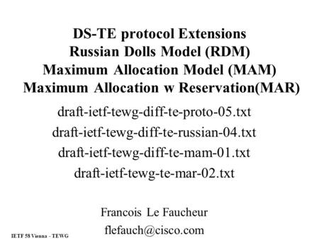 IETF 58 Vienna - TEWG DS-TE protocol Extensions Russian Dolls Model (RDM) Maximum Allocation Model (MAM) Maximum Allocation w Reservation(MAR) draft-ietf-tewg-diff-te-proto-05.txt.