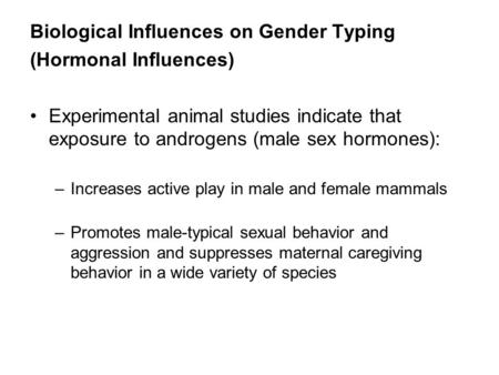 Biological Influences on Gender Typing (Hormonal Influences) Experimental animal studies indicate that exposure to androgens (male sex hormones): –Increases.