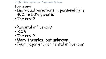Unit IV – Nature vs. Nurture: Environmental Influence Background Individual variations in personality is 40% to 50% genetic The rest? Parental influence?