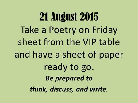 21 August 2015 Take a Poetry on Friday sheet from the VIP table and have a sheet of paper ready to go. Be prepared to think, discuss, and write.