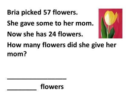 Bria picked 57 flowers. She gave some to her mom. Now she has 24 flowers. How many flowers did she give her mom? ________________ ________ flowers.