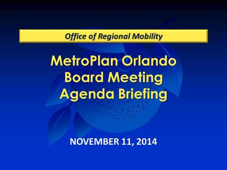 MetroPlan Orlando Board Meeting Agenda Briefing Office of Regional Mobility NOVEMBER 11, 2014.