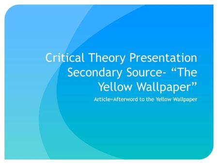 Critical Theory Presentation Secondary Source- “The Yellow Wallpaper” Article=Afterword to the Yellow Wallpaper.