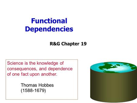 Functional Dependencies R&G Chapter 19 Science is the knowledge of consequences, and dependence of one fact upon another. Thomas Hobbes (1588-1679 )