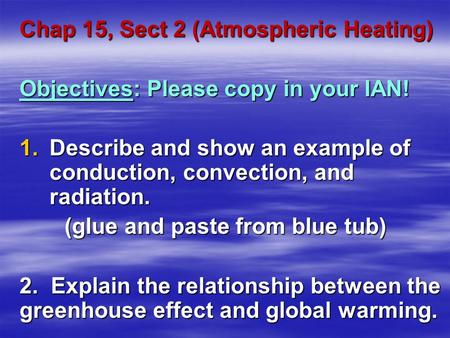 Chap 15, Sect 2 (Atmospheric Heating) Objectives: Please copy in your IAN! 1.Describe and show an example of conduction, convection, and radiation. (glue.