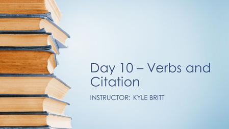 Day 10 – Verbs and Citation INSTRUCTOR: KYLE BRITT.