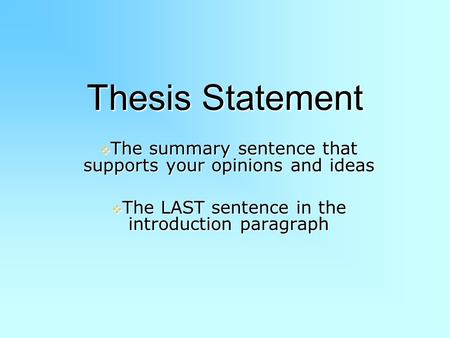 Thesis Statement  The summary sentence that supports your opinions and ideas  The LAST sentence in the introduction paragraph.