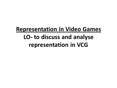 Representation in Video Games LO- to discuss and analyse representation in VCG.