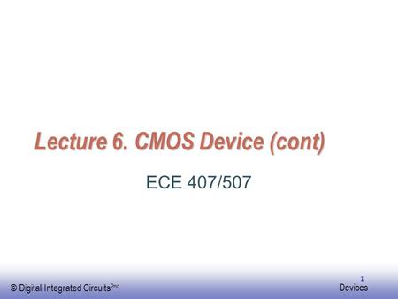 EE141 © Digital Integrated Circuits 2nd Devices 1 Lecture 6. CMOS Device (cont) ECE 407/507.