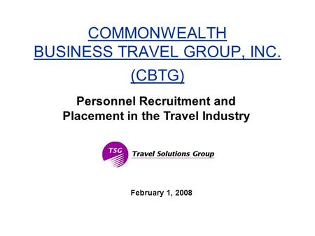COMMONWEALTH BUSINESS TRAVEL GROUP, INC. (CBTG) February 1, 2008 Personnel Recruitment and Placement in the Travel Industry.
