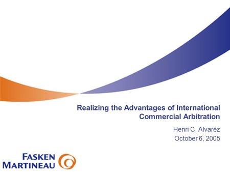 Realizing the Advantages of International Commercial Arbitration Henri C. Alvarez October 6, 2005.