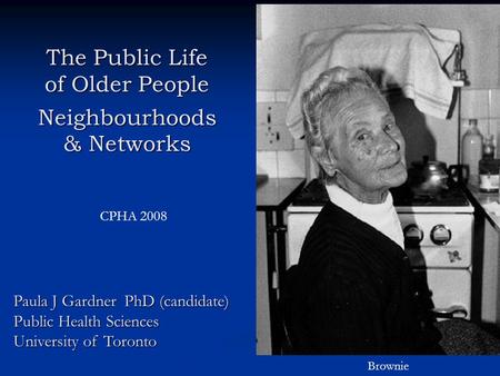 The Public Life of Older People Neighbourhoods & Networks Paula J Gardner PhD (candidate) Public Health Sciences University of Toronto Brownie CPHA 2008.
