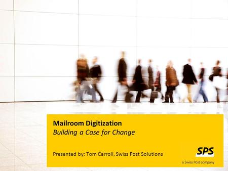 Mailroom Digitization Building a Case for Change Presented by: Tom Carroll, Swiss Post Solutions.