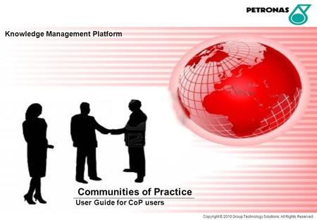 Knowledge Management Platform Communities of Practice User Guide for CoP users Copyright © 2010 Group Technology Solutions. All Rights Reserved.