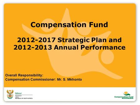 Compensation Fund 2012-2017 Strategic Plan and 2012-2013 Annual Performance Overall Responsibility: Compensation Commissioner: Mr. S. Mkhonto.