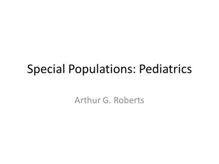 Special Populations: Pediatrics Arthur G. Roberts.
