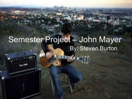 Semester Project – John Mayer By: Steven Burton. Biography John Mayer was born on October 16, 1977 in Bridgeport Connecticut. He found himself learning.