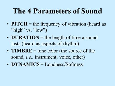 The 4 Parameters of Sound PITCH = the frequency of vibration (heard as “high” vs. “low”) DURATION = the length of time a sound lasts (heard as aspects.