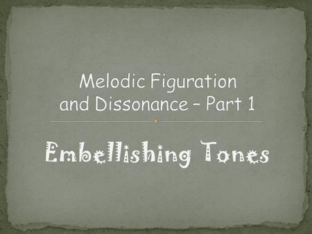 Embellishing Tones. Important Notes vs. Pretty Notes Embellishing tones may or may not be chord tones Embellishing tones contribute to the forward motion.