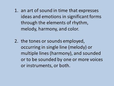 1.an art of sound in time that expresses ideas and emotions in significant forms through the elements of rhythm, melody, harmony, and color. 2.the tones.