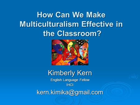 How Can We Make Multiculturalism Effective in the Classroom? Kimberly Kern English Language Fellow