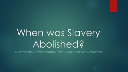 When was Slavery Abolished? ADAPTED FROM ROBERT STANTON’S LESSON PLAN ON THE 13 TH AMENDMENT.
