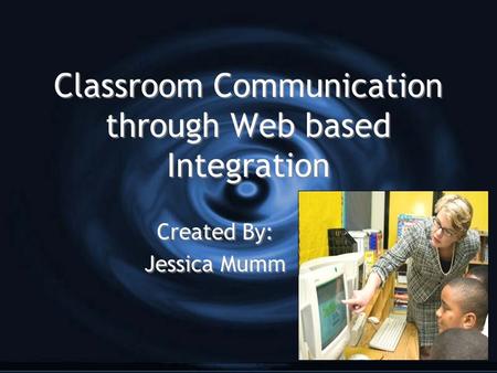 Classroom Communication through Web based Integration Created By: Jessica Mumm Created By: Jessica Mumm.