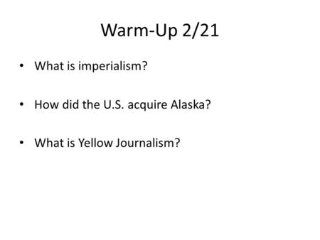 Warm-Up 2/21 What is imperialism? How did the U.S. acquire Alaska? What is Yellow Journalism?