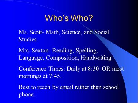 Who’s Who? Ms. Scott- Math, Science, and Social Studies Mrs. Sexton- Reading, Spelling, Language, Composition, Handwriting Conference Times: Daily at 8:30.