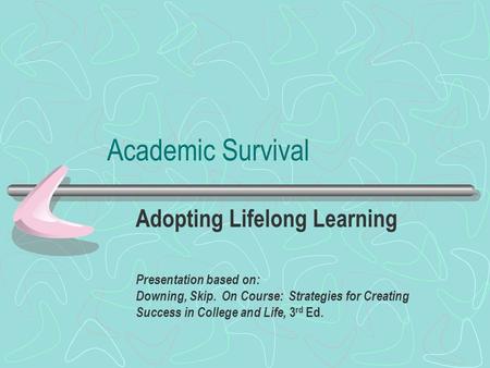 Academic Survival Adopting Lifelong Learning Presentation based on: Downing, Skip. On Course: Strategies for Creating Success in College and Life, 3 rd.