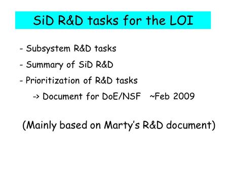 SiD R&D tasks for the LOI - Subsystem R&D tasks - Summary of SiD R&D - Prioritization of R&D tasks -> Document for DoE/NSF ~Feb 2009 (Mainly based on Marty’s.
