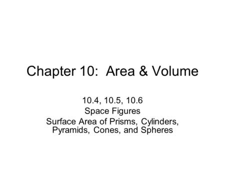 Chapter 10: Area & Volume 10.4, 10.5, 10.6 Space Figures Surface Area of Prisms, Cylinders, Pyramids, Cones, and Spheres.
