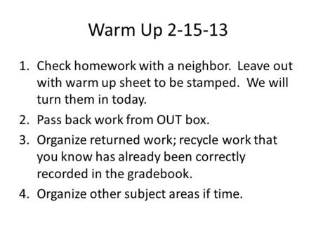 Warm Up 2-15-13 1.Check homework with a neighbor. Leave out with warm up sheet to be stamped. We will turn them in today. 2.Pass back work from OUT box.