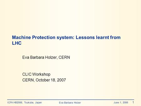 Eva Barbara Holzer ICFA HB2006, Tsukuba, Japan June 1, 2006 1 Eva Barbara Holzer, CERN CLIC Workshop CERN, October 18, 2007 Machine Protection system: