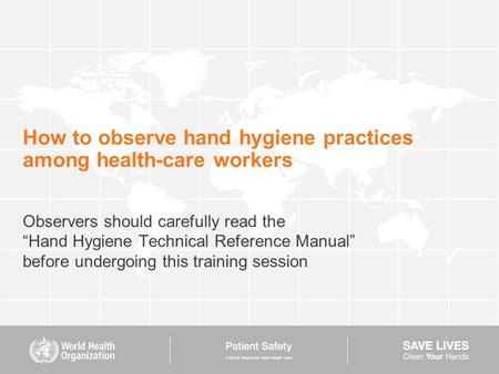 How to observe hand hygiene practices among health-care workers Observers should carefully read the “Hand Hygiene Technical Reference Manual” before undergoing.