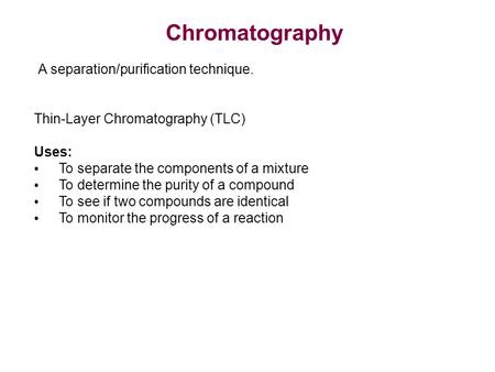 Thin-Layer Chromatography (TLC) Uses: To separate the components of a mixture To determine the purity of a compound To see if two compounds are identical.