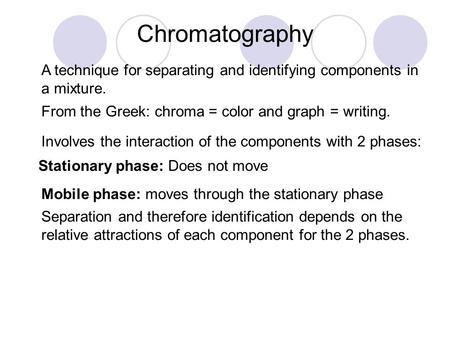 Chromatography A technique for separating and identifying components in a mixture. From the Greek: chroma = color and graph = writing. Involves the interaction.